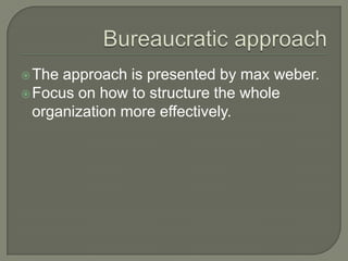 The approach is presented by max weber.
Focus on how to structure the whole
organization more effectively.
 