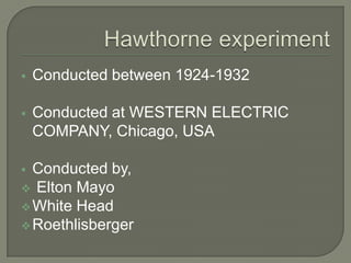  Conducted between 1924-1932
 Conducted at WESTERN ELECTRIC
COMPANY, Chicago, USA
 Conducted by,
 Elton Mayo
White Head
Roethlisberger
 