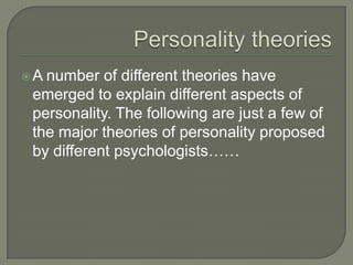 A number of different theories have
emerged to explain different aspects of
personality. The following are just a few of
the major theories of personality proposed
by different psychologists……
 