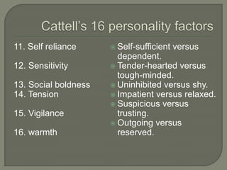 11. Self reliance
12. Sensitivity
13. Social boldness
14. Tension
15. Vigilance
16. warmth
 Self-sufficient versus
dependent.
 Tender-hearted versus
tough-minded.
 Uninhibited versus shy.
 Impatient versus relaxed.
 Suspicious versus
trusting.
 Outgoing versus
reserved.
 