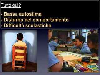 Tutto qui?
- Bassa autostima
- Disturbo del comportamento
- Difficoltà scolastiche
 