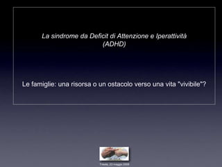 La sindrome da Deficit di Attenzione e Iperattività
                         (ADHD)




Le famiglie: una risorsa o un ostacolo verso una vita "vivibile"?




                           Trieste, 23 maggio 2008
 