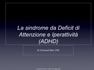 La sindrome da Deficit di
 Attenzione e Iperattività
         (ADHD)
        Dr. Emanuel Mian, PhD




       Conferenza tenuta a Trieste il 23 maggio 2008
 