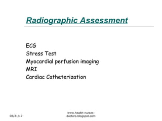 Radiographic Assessment
ECG
Stress Test
Myocardial perfusion imaging
MRI
Cardiac Catheterization
08/21/17
www.health-nurses-
doctors.blogspot.com
 