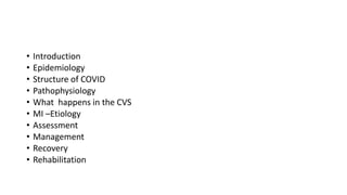 • Introduction
• Epidemiology
• Structure of COVID
• Pathophysiology
• What happens in the CVS
• MI –Etiology
• Assessment
• Management
• Recovery
• Rehabilitation
 