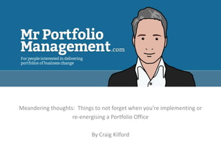 Meandering thoughts: Things to not forget when you’re implementing or
                   re-energising a Portfolio Office

                           By Craig Kilford
 