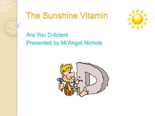The Sunshine Vitamin
Are You D-ficient
Presented by Mi’Angel Nichols

 