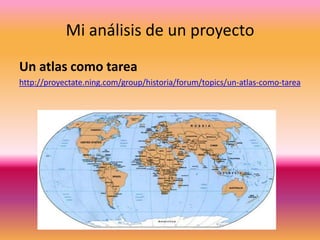 Mi análisis de un proyecto
Un atlas como tarea
http://proyectate.ning.com/group/historia/forum/topics/un-atlas-como-tarea
 