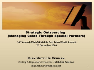 Strategic Outsourcing  (Managing Costs Through Special   Partners) 14 TH  Annual GSM>3G Middle East Telco World Summit 7 th  December 2009 Mian Mutti Ur Rehman Costing & Regulatory Economist -  Mobilink Pakistan [email_address] 