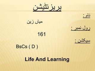 ‫پریزنٹیشن‬
‫نام‬:
‫زین‬ ‫میاں‬
‫نمبر‬ ‫رول‬:
161
‫سیکشن‬:
BsCs ( D )
Life And Learning
 