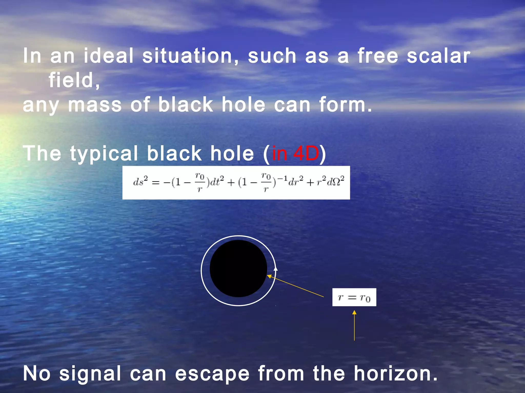 In an ideal situation, such as a free scalar
field,
any mass of black hole can form.
The typical black hole (in 4D)
No signal can escape from the horizon.
 