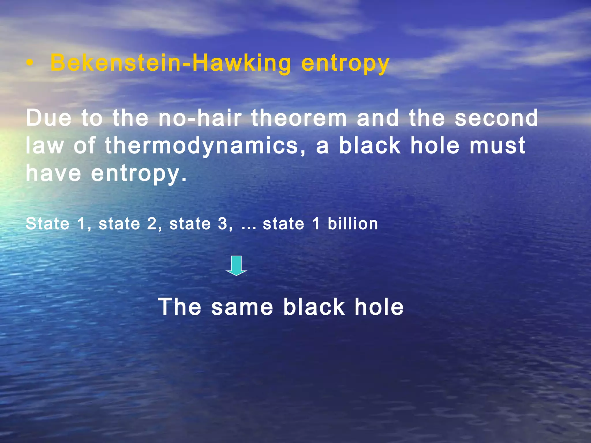 • Bekenstein-Hawking entropy
Due to the no-hair theorem and the second
law of thermodynamics, a black hole must
have entropy.
State 1, state 2, state 3, … state 1 billion
The same black hole
 