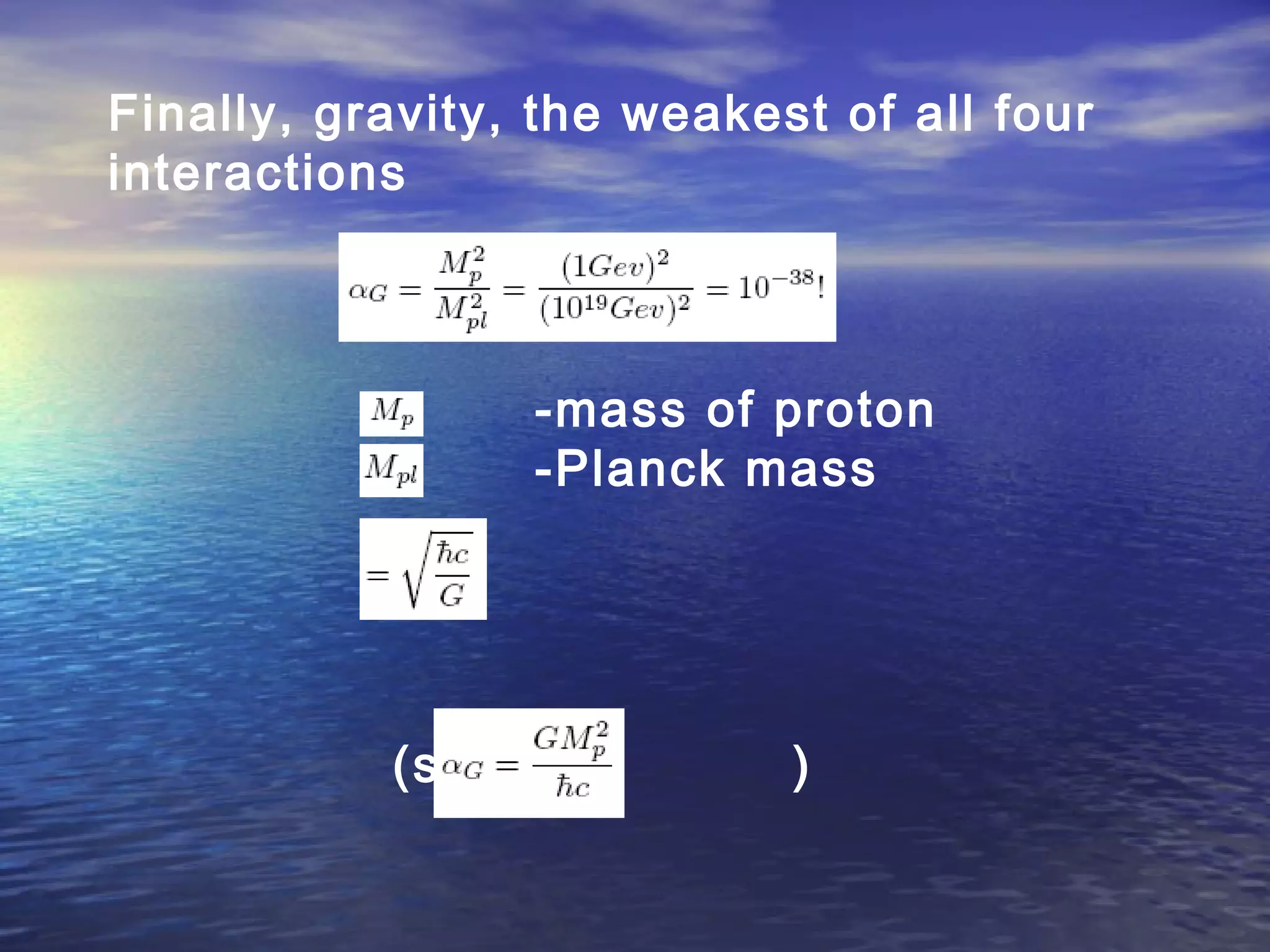 Finally, gravity, the weakest of all four
interactions
-mass of proton
-Planck mass
(so )
 