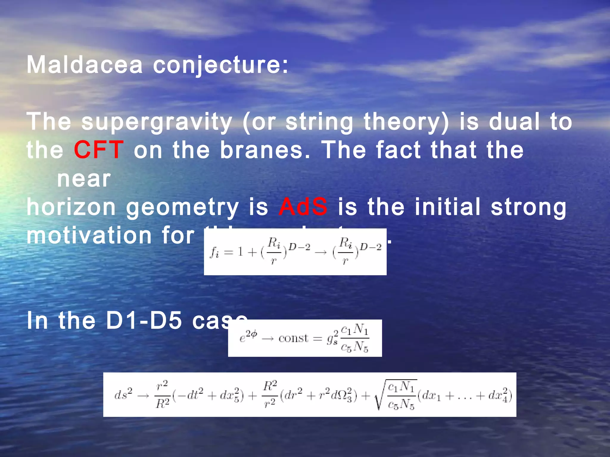 Maldacea conjecture:
The supergravity (or string theory) is dual to
the CFT on the branes. The fact that the
near
horizon geometry is AdS is the initial strong
motivation for this conjecture.
In the D1-D5 case
 