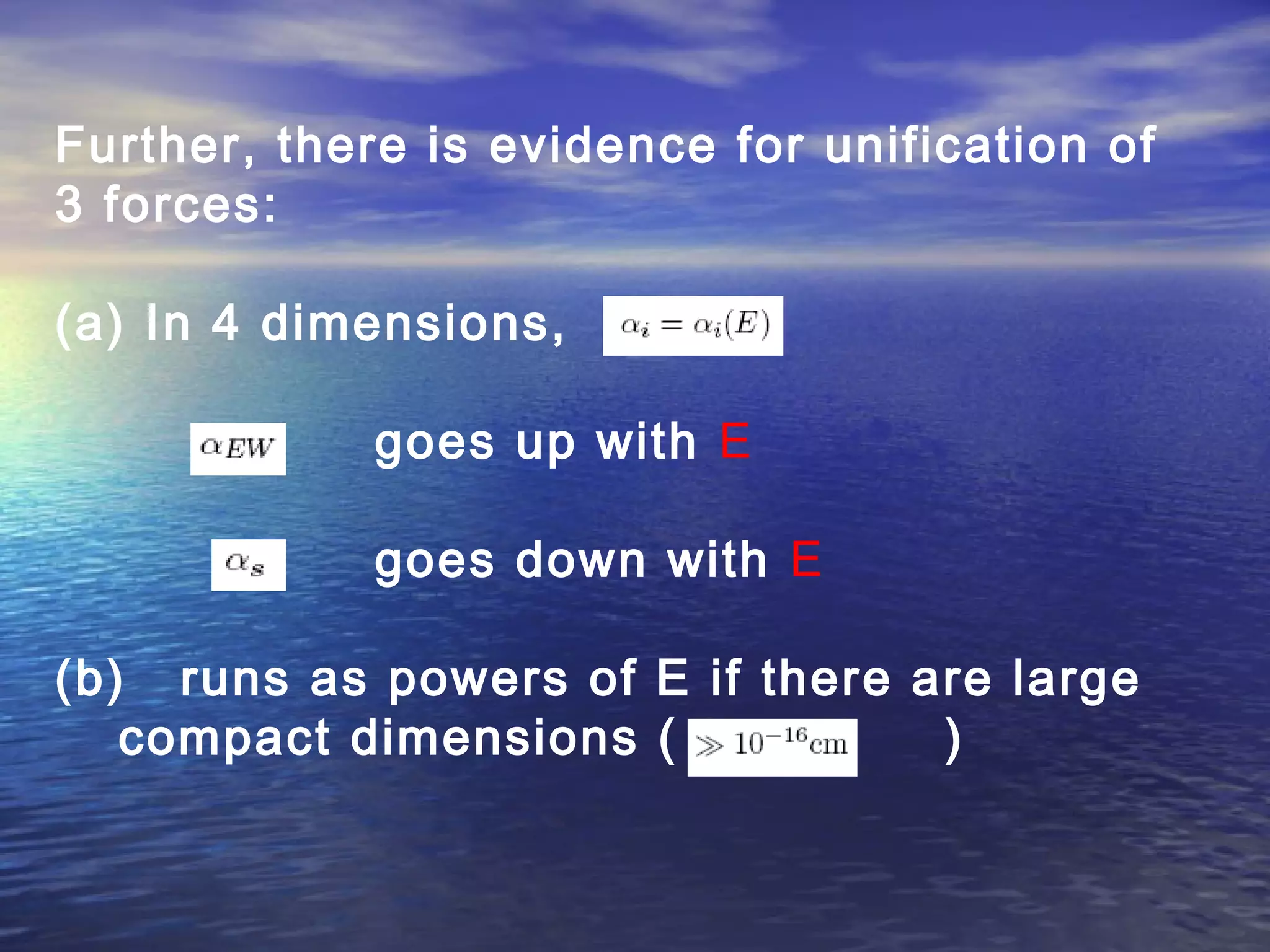 Further, there is evidence for unification of
3 forces:
(a) In 4 dimensions,
goes up with E
goes down with E
(b) runs as powers of E if there are large
compact dimensions ( )
 