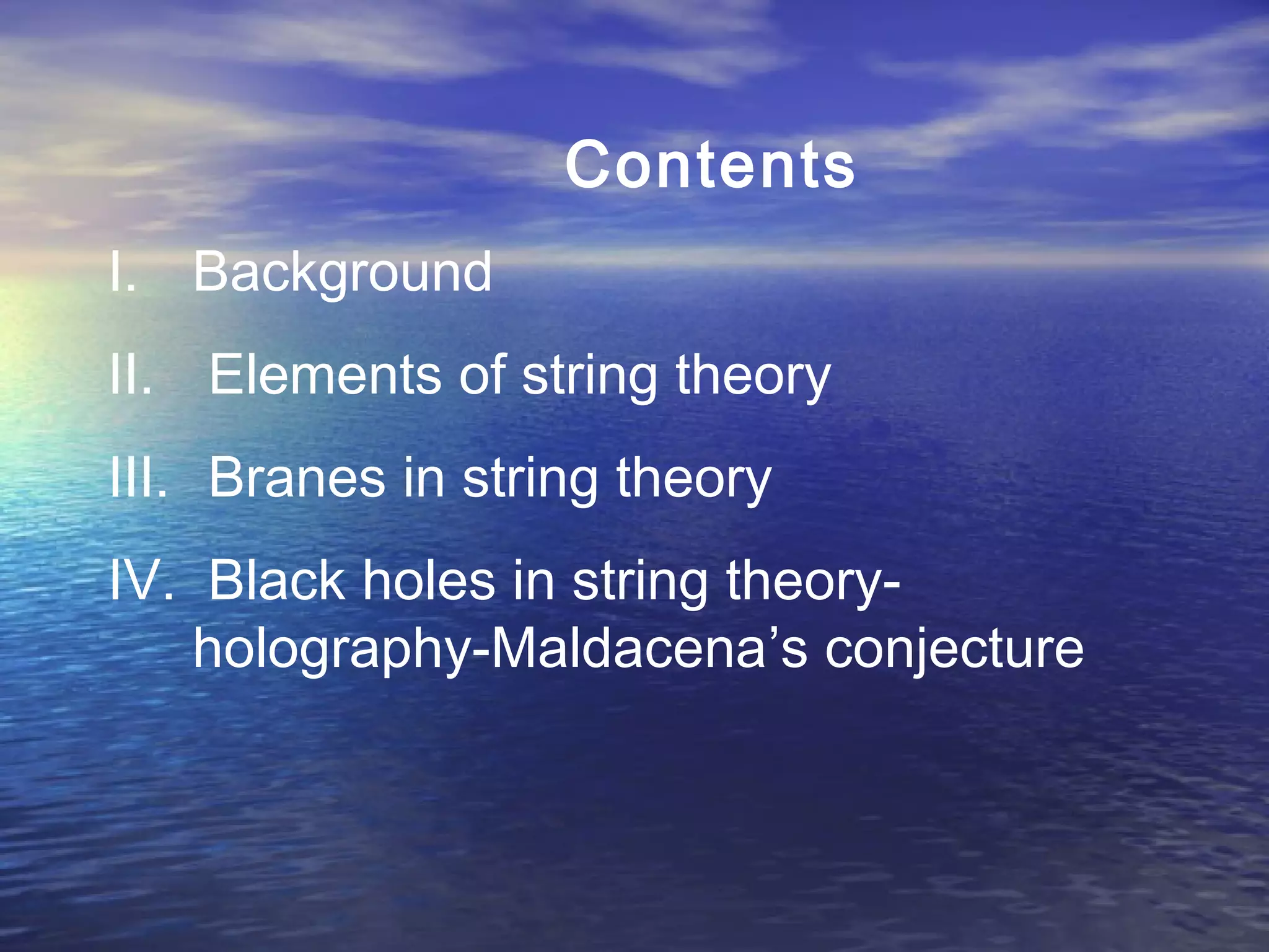Contents
I. Background
II. Elements of string theory
III. Branes in string theory
IV. Black holes in string theory-
holography-Maldacena’s conjecture
 