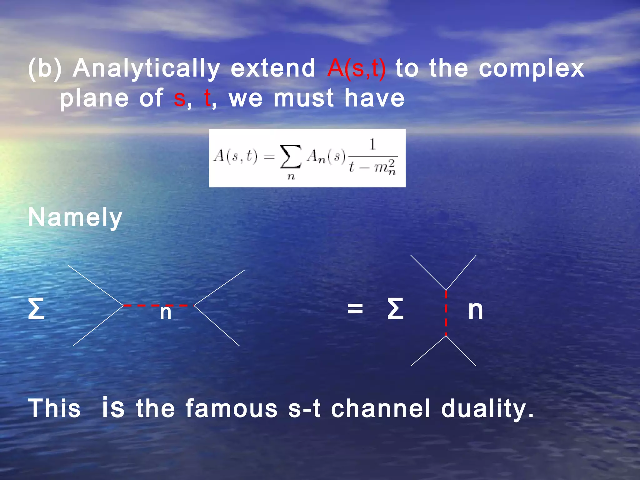 (b) Analytically extend A(s,t) to the complex
plane of s, t, we must have
Namely
Σ n = Σ n
This is the famous s-t channel duality.
 