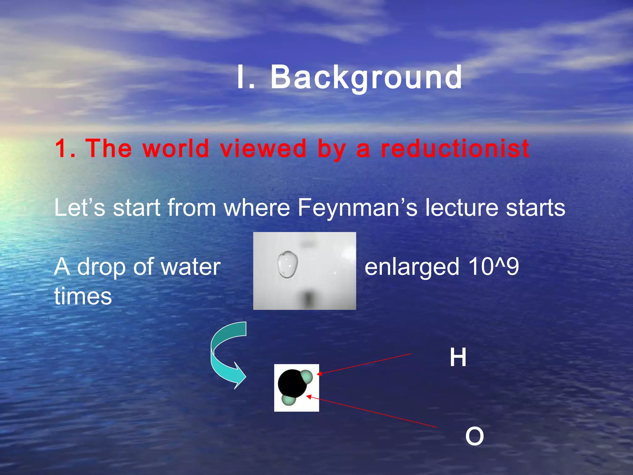 I. Background
1. The world viewed by a reductionist
Let’s start from where Feynman’s lecture starts
A drop of water enlarged 10^9
times
H
O
 