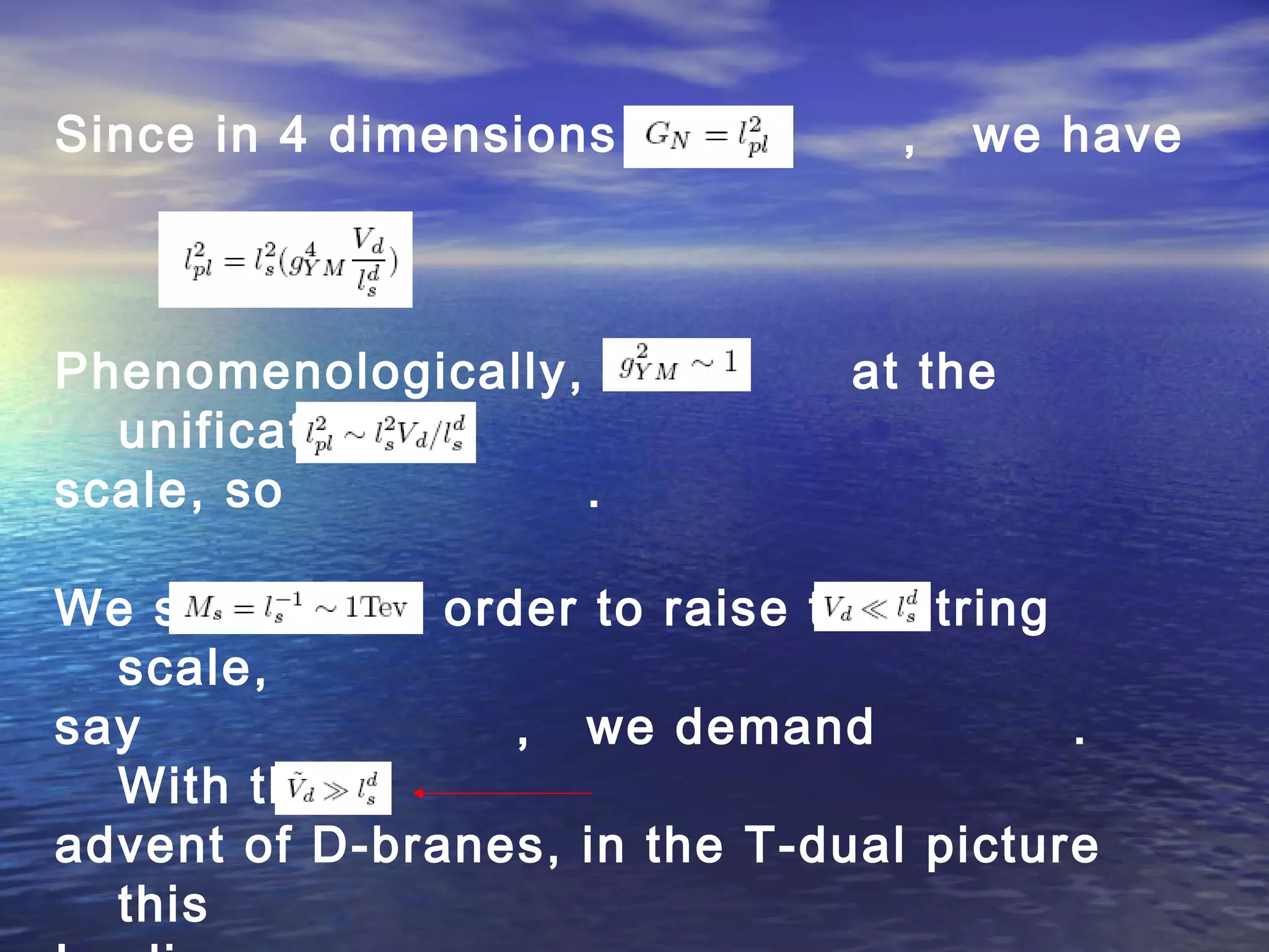 Since in 4 dimensions , we have
Phenomenologically, at the
unification
scale, so .
We see that in order to raise the string
scale,
say , we demand .
With the
advent of D-branes, in the T-dual picture
this
 