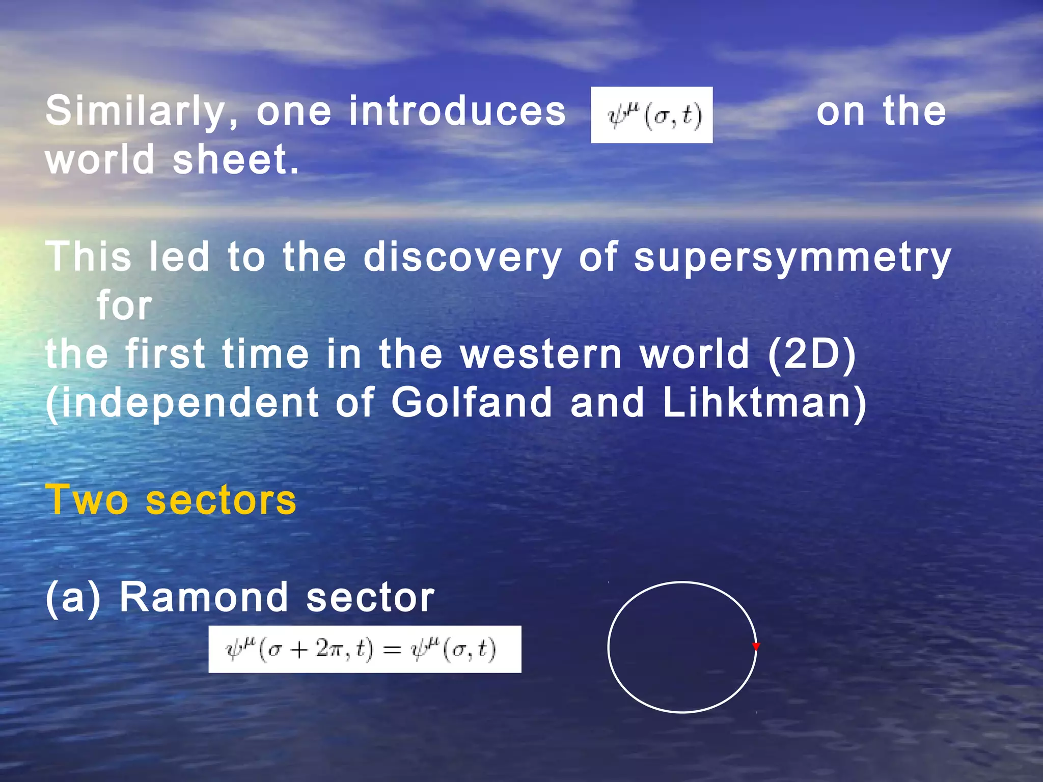 Similarly, one introduces on the
world sheet.
This led to the discovery of supersymmetry
for
the first time in the western world (2D)
(independent of Golfand and Lihktman)
Two sectors
(a) Ramond sector
 