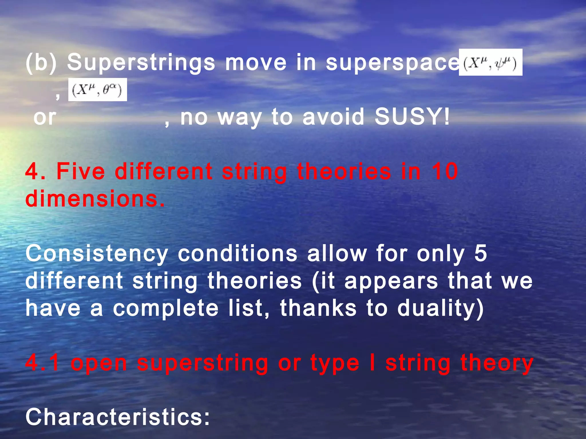 (b) Superstrings move in superspace
,
or , no way to avoid SUSY!
4. Five different string theories in 10
dimensions.
Consistency conditions allow for only 5
different string theories (it appears that we
have a complete list, thanks to duality)
4.1 open superstring or type I string theory
Characteristics:
 