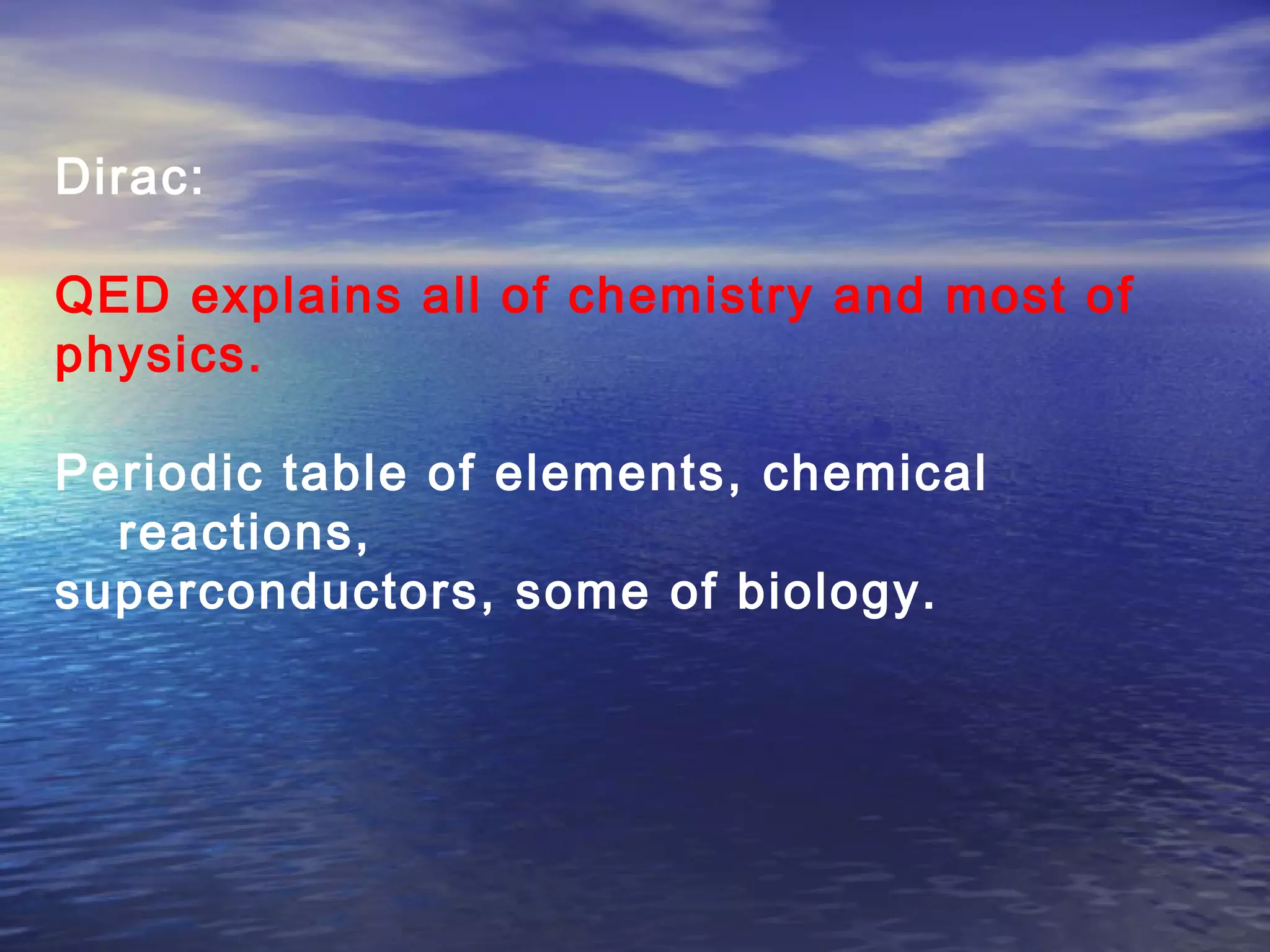 Dirac:
QED explains all of chemistry and most of
physics.
Periodic table of elements, chemical
reactions,
superconductors, some of biology.
 