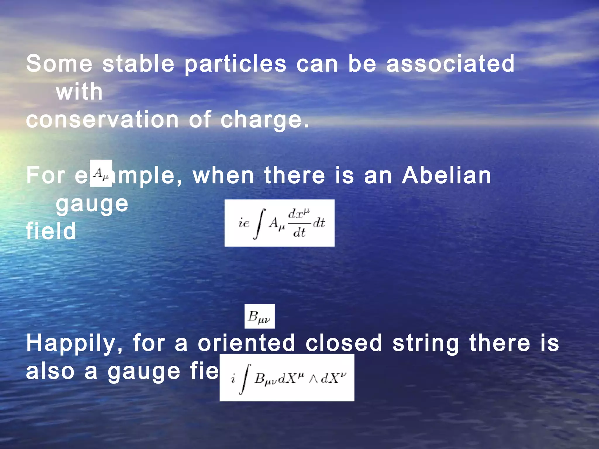 Some stable particles can be associated
with
conservation of charge.
For example, when there is an Abelian
gauge
field
Happily, for a oriented closed string there is
also a gauge field
 