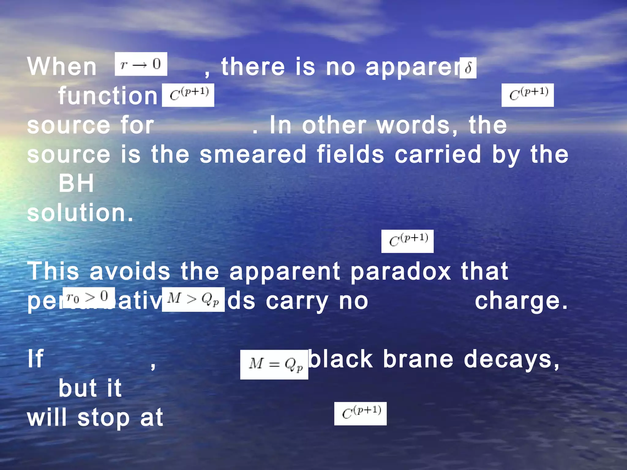 When , there is no apparent
function
source for . In other words, the
source is the smeared fields carried by the
BH
solution.
This avoids the apparent paradox that
perturbative fields carry no charge.
If , , black brane decays,
but it
will stop at
 