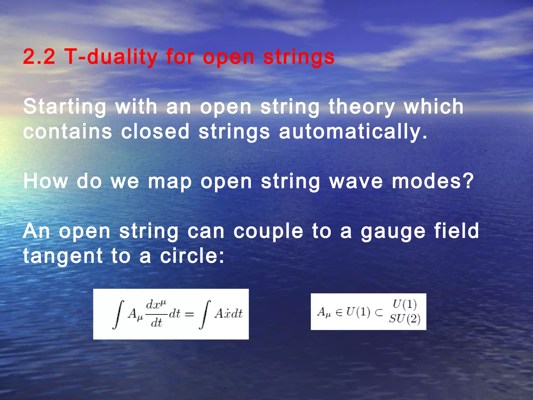 2.2 T-duality for open strings
Starting with an open string theory which
contains closed strings automatically.
How do we map open string wave modes?
An open string can couple to a gauge field
tangent to a circle:
 