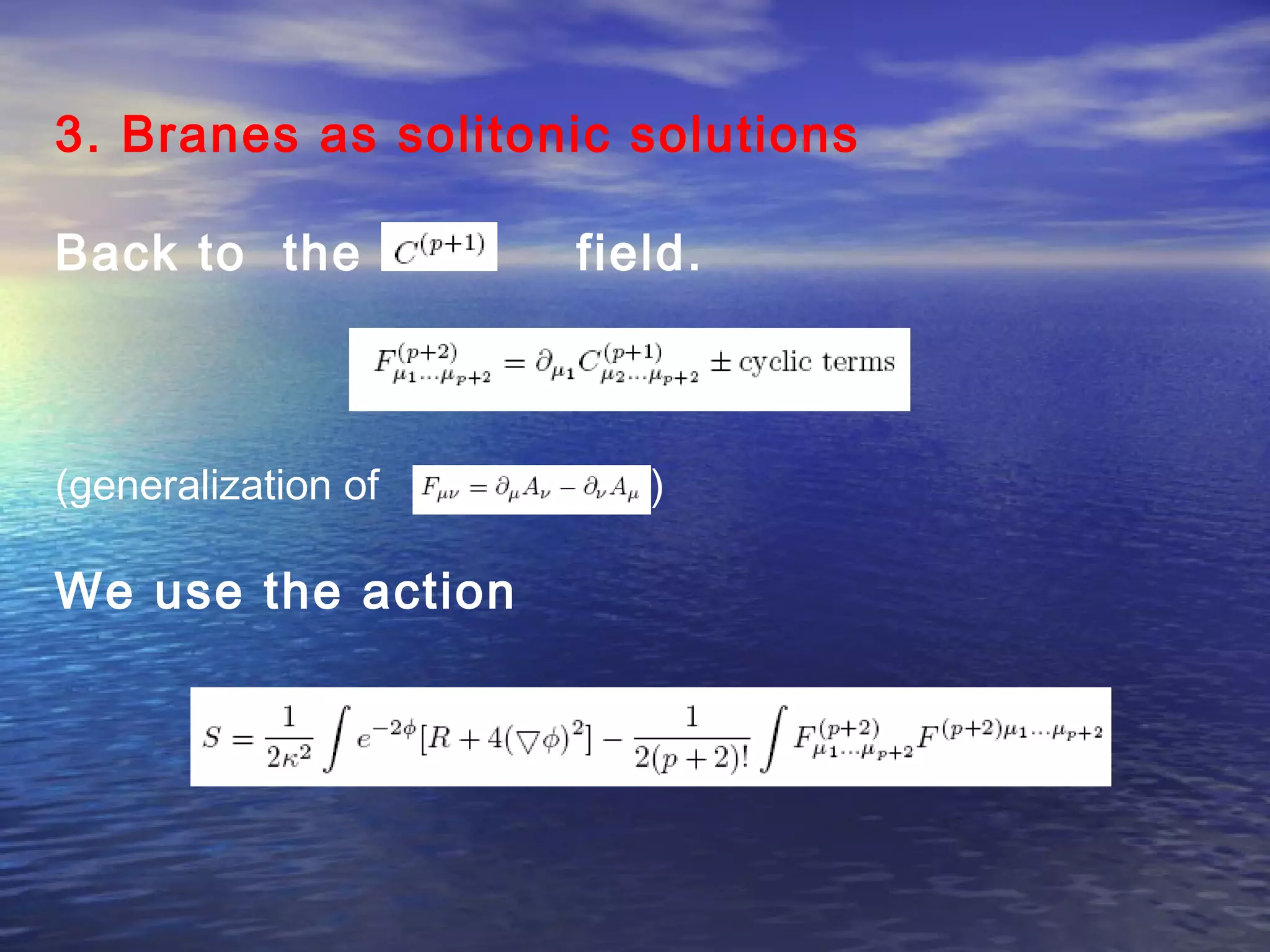 3. Branes as solitonic solutions
Back to the field.
(generalization of )
We use the action
 