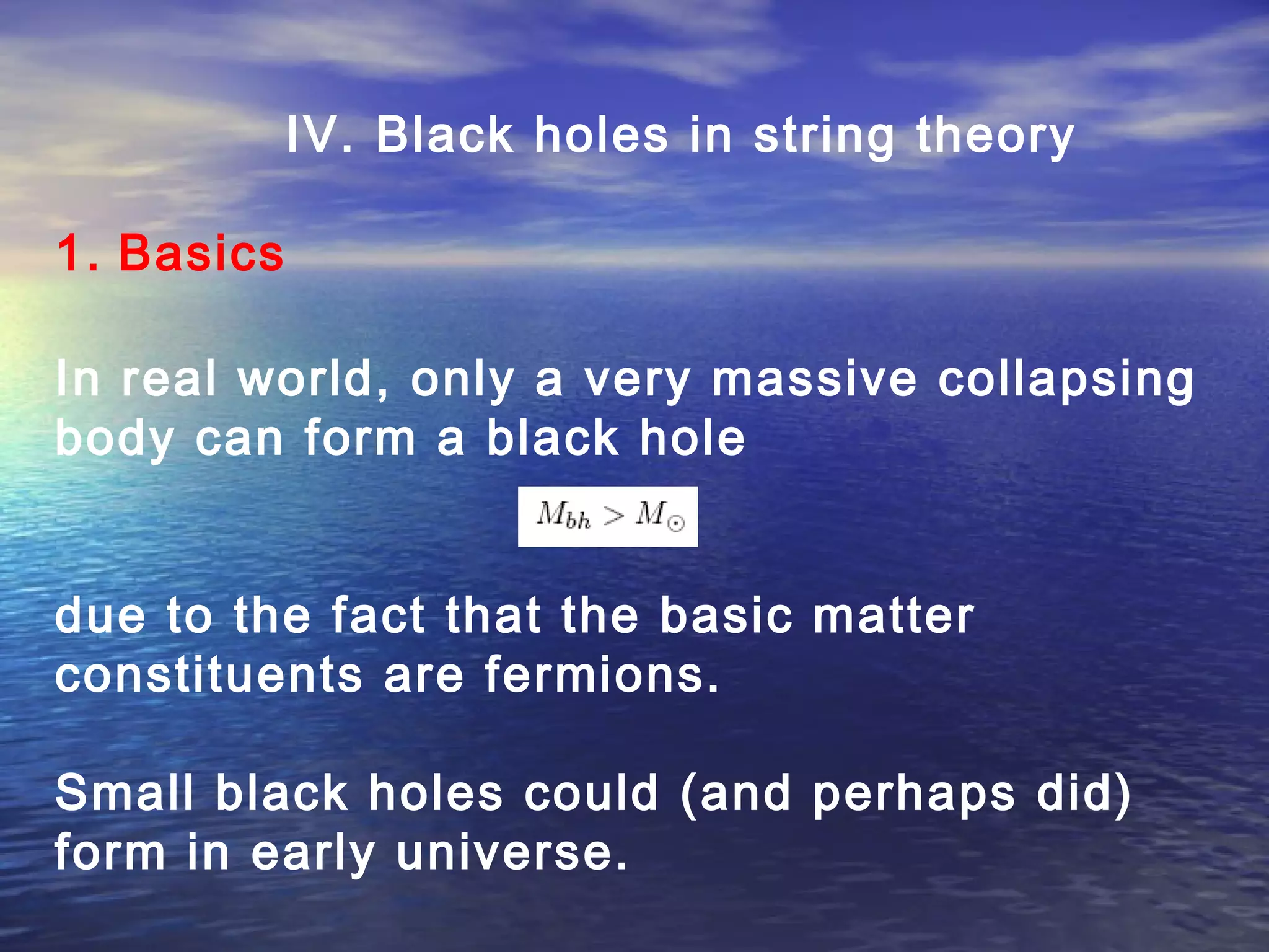 IV. Black holes in string theory
1. Basics
In real world, only a very massive collapsing
body can form a black hole
due to the fact that the basic matter
constituents are fermions.
Small black holes could (and perhaps did)
form in early universe.
 