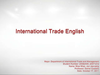 International Trade English Major: Department of International Trade and Management Student Number: 20082409, 20071212 Name: Miao Miao, Jun Jee-sang Professor: Daniel Costello Date: October 17, 2011 