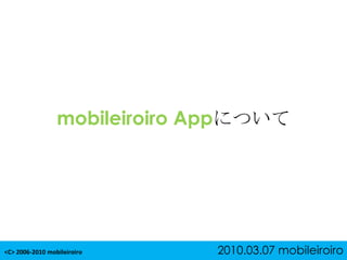 mobileiroiro Appについて <C>2006-2010 mobileiroiro2010.03.07 mobileiroiro 