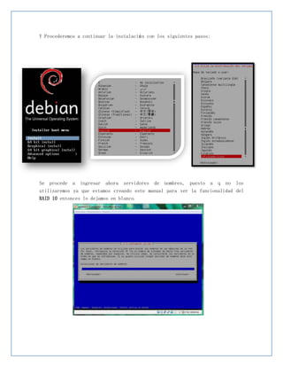Y Procederemos a continuar la instalació n con los siguientes pasos:




Se procede a ingresar ahora servidores de nombres, puesto a q no          los
utilizaremos ya que estamos creando este manual para ver la funcionalidad del
RAID 10 entonces lo dejamos en blanco.
 