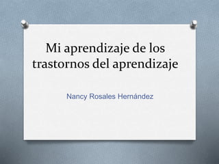 Mi aprendizaje de los
trastornos del aprendizaje
Nancy Rosales Hernández
 