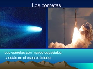 Los cometasLos cometas
Los cometas son naves espaciales.
y están en el espacio inferior
 