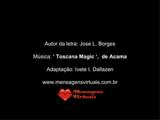 Autor da letra: Jose L. Borges Música:  ‘ Toscana Magic ‘,  de Acama Adaptação: Ivete I. Dallazen www.mensagensvirtuais.com.br 