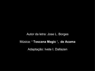 Autor da letra: Jose L. Borges Música:  ‘ Toscana Magic ‘,  de Acama Adaptação: Ivete I. Dallazen 