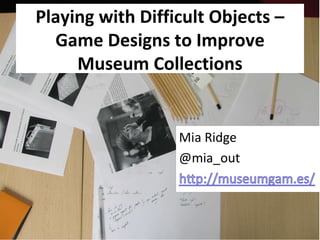 Playing with Difficult Objects – Game Designs to Improve Museum Collections 