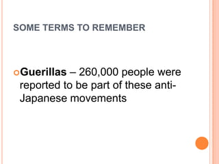 SOME TERMS TO REMEMBER
Guerillas – 260,000 people were
reported to be part of these anti-
Japanese movements
 