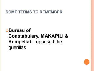 SOME TERMS TO REMEMBER
Bureau of
Constabulary, MAKAPILI &
Kempeitai – opposed the
guerillas
 