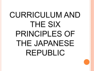 CURRICULUM AND
THE SIX
PRINCIPLES OF
THE JAPANESE
REPUBLIC
 