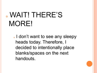  WAIT! THERE’S
MORE!
 I don’t want to see any sleepy
heads today. Therefore, I
decided to intentionally place
blanks/spaces on the next
handouts.
 