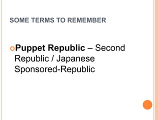 SOME TERMS TO REMEMBER
Puppet Republic – Second
Republic / Japanese
Sponsored-Republic
 