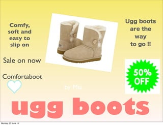 Ugg boots
are the
way
to go !!
Comfortaboot
Comfy,
soft and
easy to
slip on
Sale on now
ugg boots
by Mia
Monday, 23 June 14
 