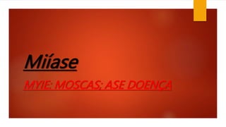 Miíase
MYIE: MOSCAS; ASE DOENÇA
 