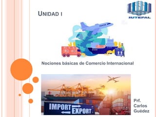 UNIDAD I
Nociones básicas de Comercio Internacional
Prf.
Carlos
Guédez
 