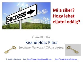 Mi a siker?
Hogy lehet
eljutni odáig?
Összeállította:
Kissné Hőss Klára
Empower Network Affiliate partner
 Kissné Hőss Klára Blog: http://www.LegyelaLegjobb.com http://www.BeBestOnline.eu
 