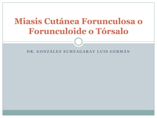 Miasis Cutánea Forunculosa o
   Forunculoide o Tórsalo

  DR. GONZÁLEZ ECHEAGARAY LUIS GERMÁN
 