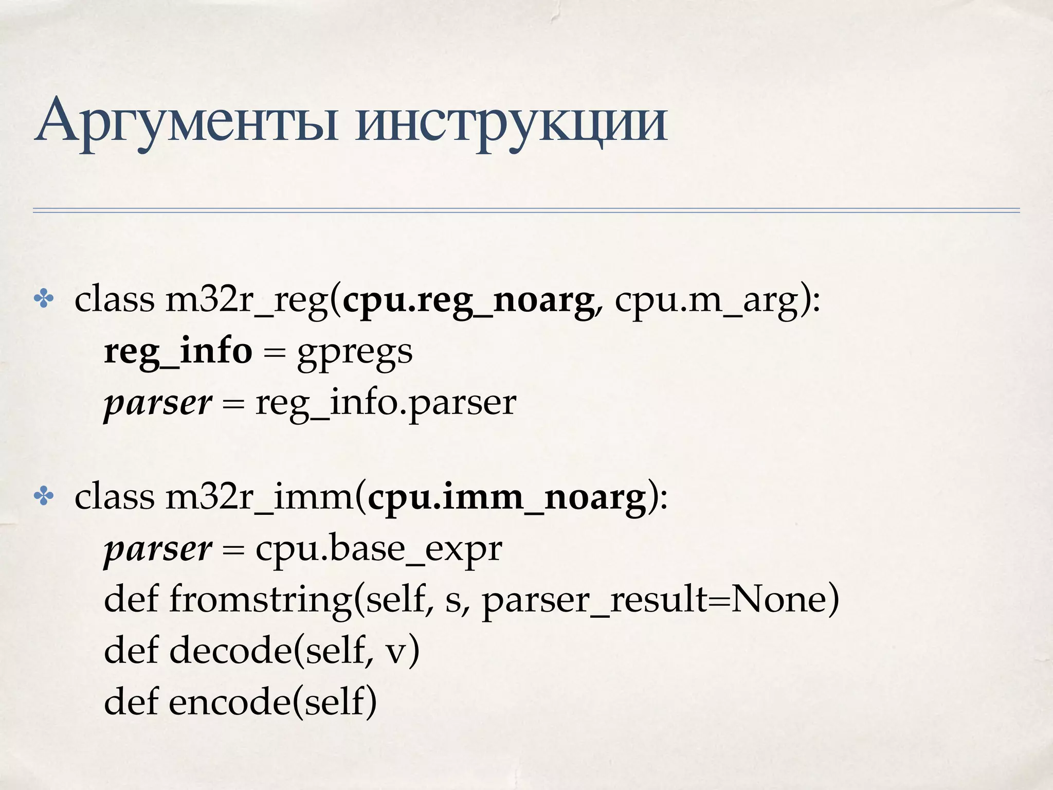 Аргументы инструкции
✤ class m32r_reg(cpu.reg_noarg, cpu.m_arg): 
reg_info = gpregs 
parser = reg_info.parser
✤ class m32r_imm(cpu.imm_noarg): 
parser = cpu.base_expr 
def fromstring(self, s, parser_result=None) 
def decode(self, v) 
def encode(self)
 